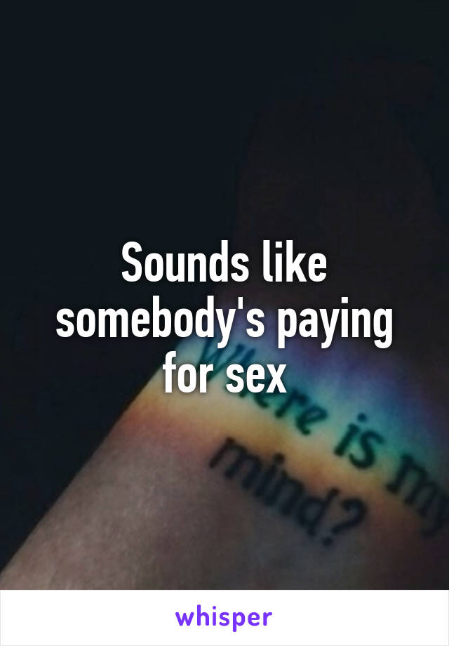 Sounds like somebody's paying for sex