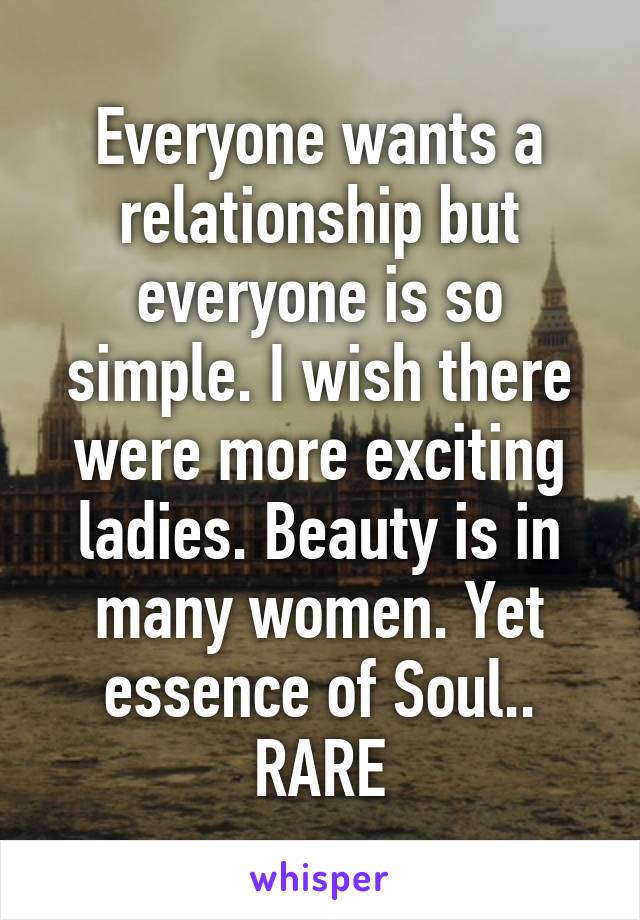 Everyone wants a relationship but everyone is so simple. I wish there were more exciting ladies. Beauty is in many women. Yet essence of Soul.. RARE