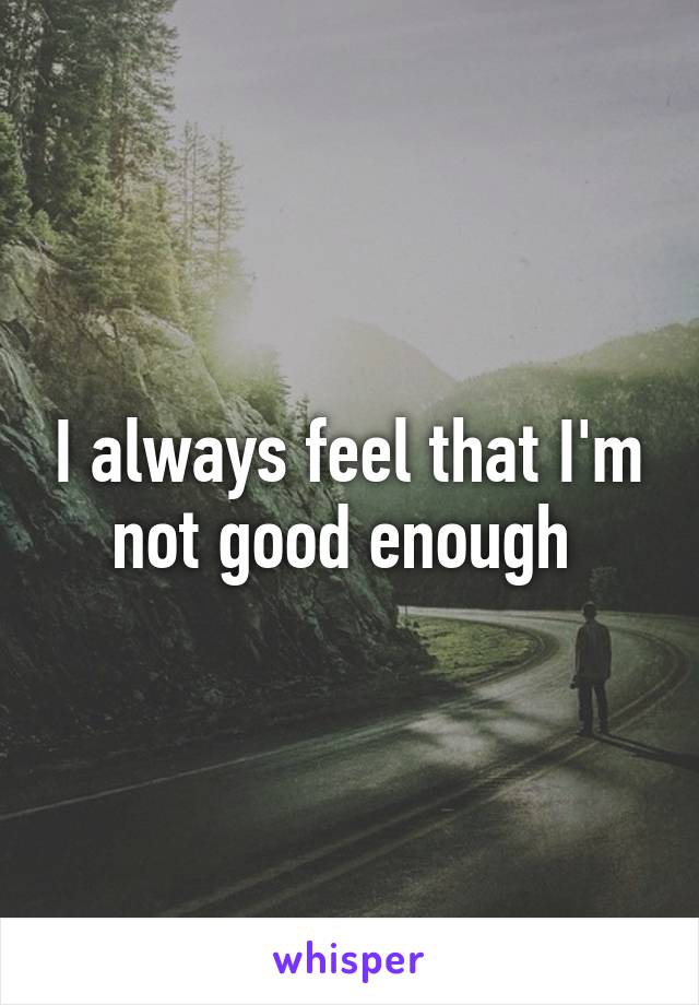 I always feel that I'm not good enough 