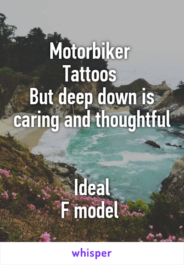 Motorbiker 
Tattoos 
But deep down is caring and thoughtful 

Ideal
F model 