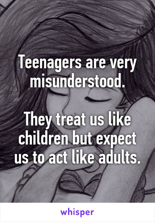 Teenagers are very misunderstood.

They treat us like children but expect us to act like adults.