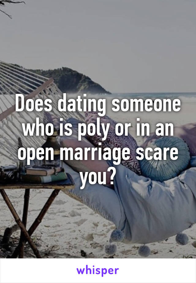 Does dating someone who is poly or in an open marriage scare you?