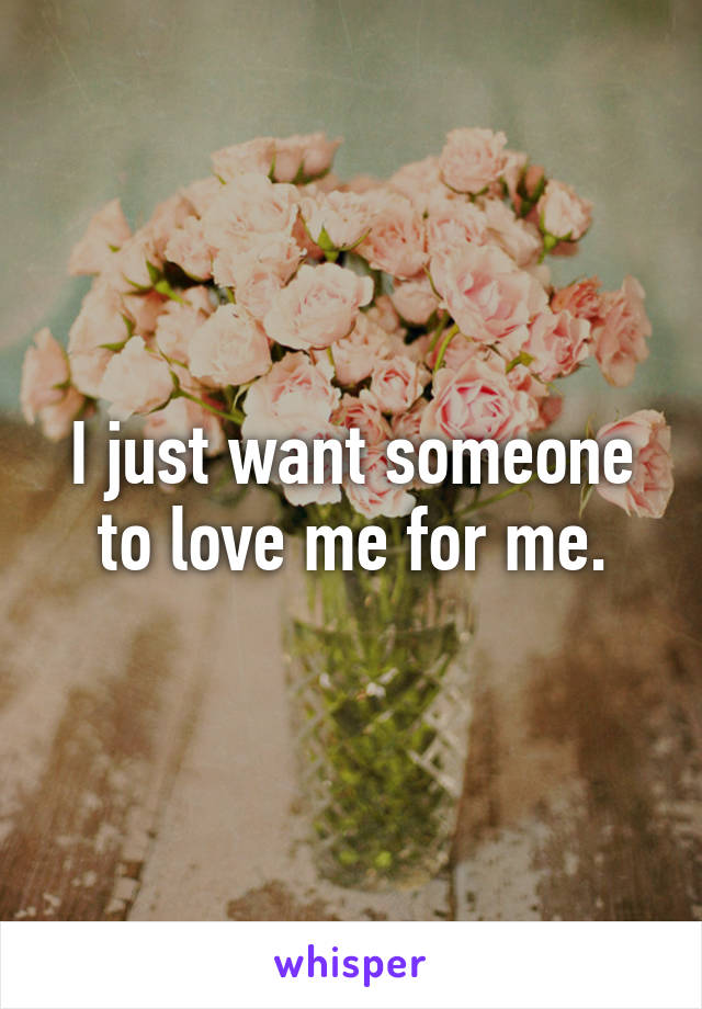 I just want someone to love me for me.