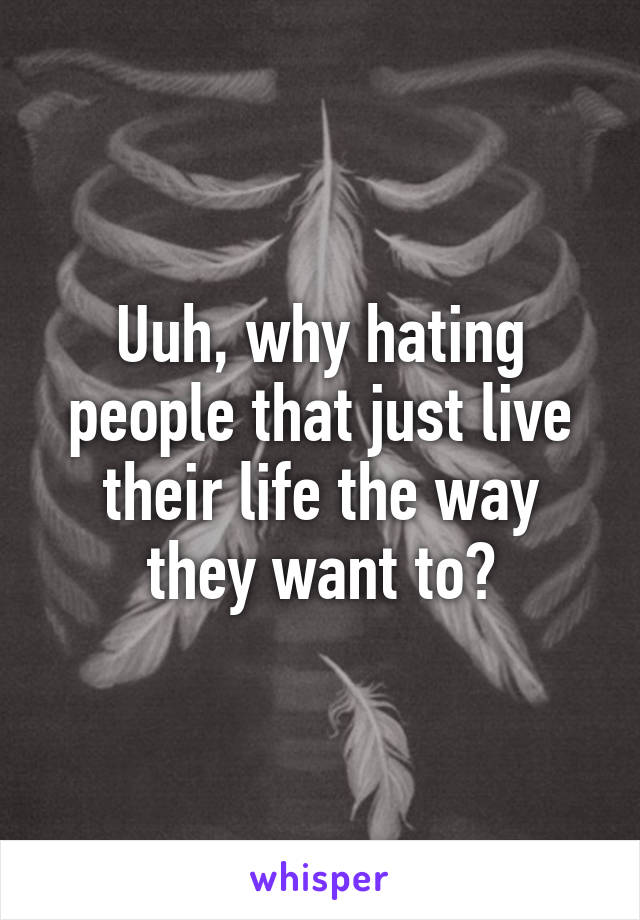 Uuh, why hating people that just live their life the way they want to?