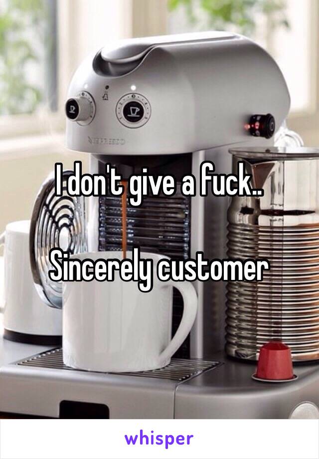 I don't give a fuck.. 

Sincerely customer 