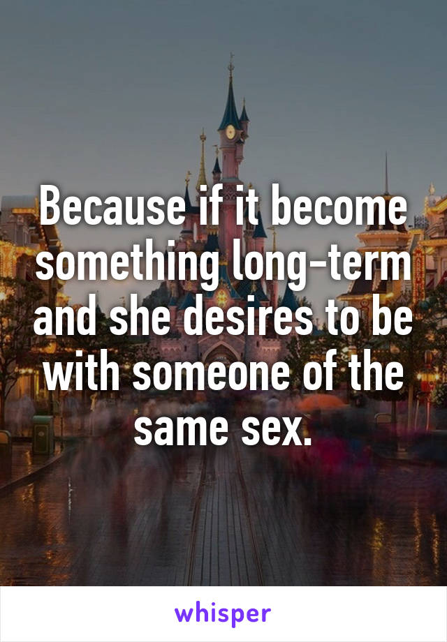 Because if it become something long-term and she desires to be with someone of the same sex.