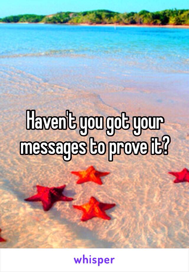 Haven't you got your messages to prove it? 