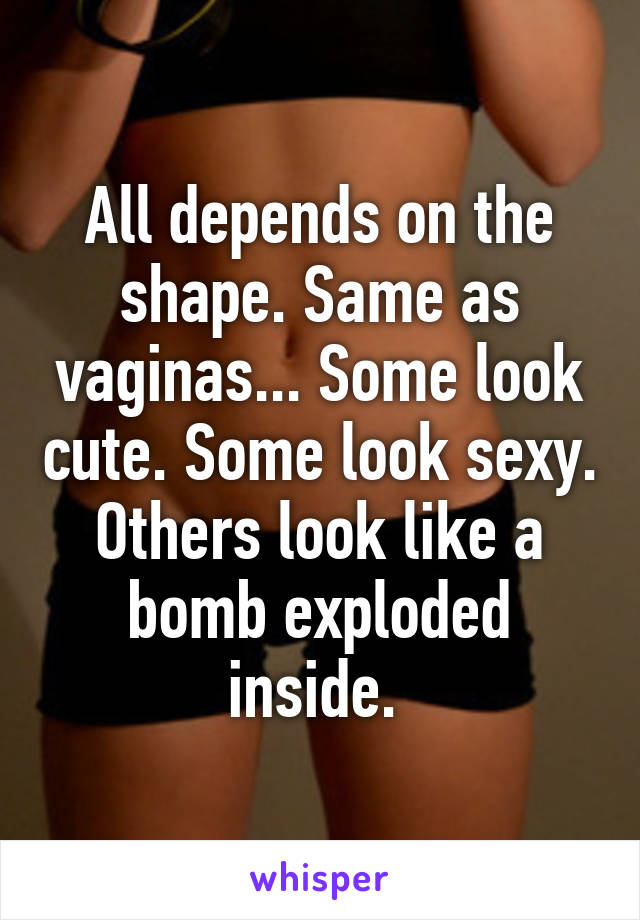 All depends on the shape. Same as vaginas... Some look cute. Some look sexy. Others look like a bomb exploded inside. 