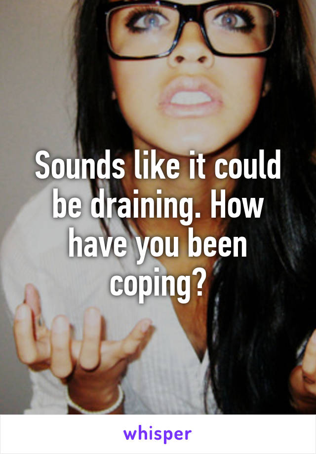 Sounds like it could be draining. How have you been coping?