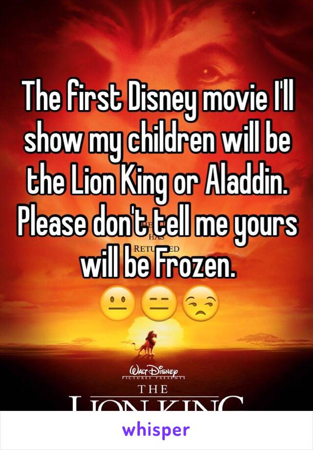 The first Disney movie I'll show my children will be the Lion King or Aladdin. 
Please don't tell me yours will be Frozen. 
😐😑😒
