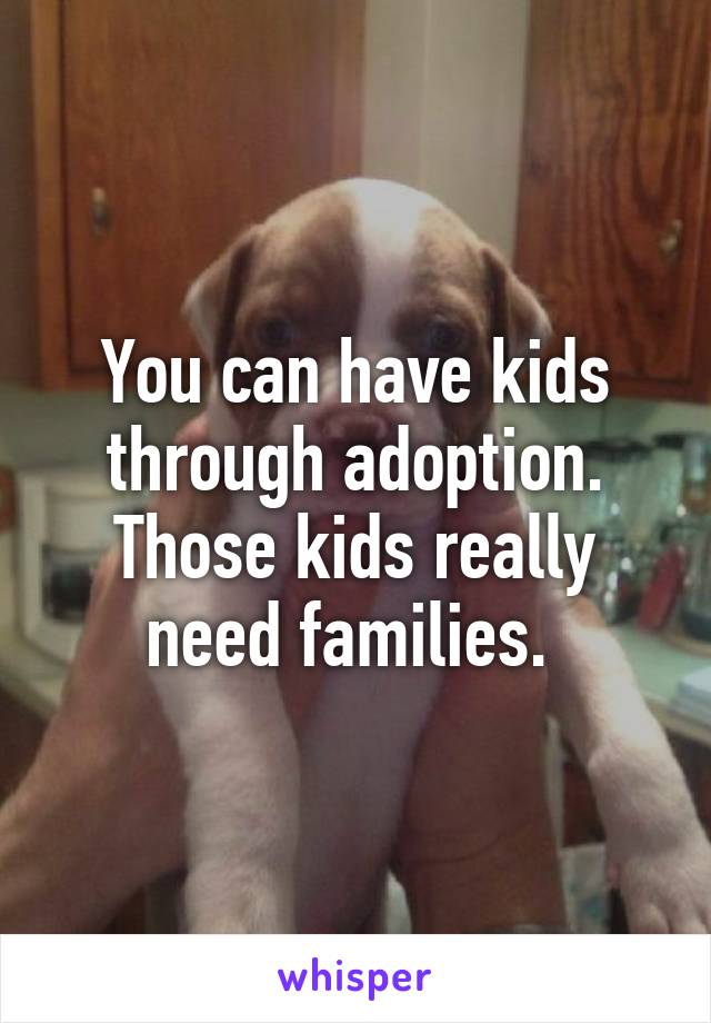 You can have kids through adoption. Those kids really need families. 