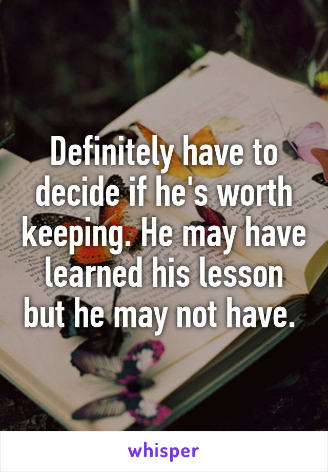 Definitely have to decide if he's worth keeping. He may have learned his lesson but he may not have. 