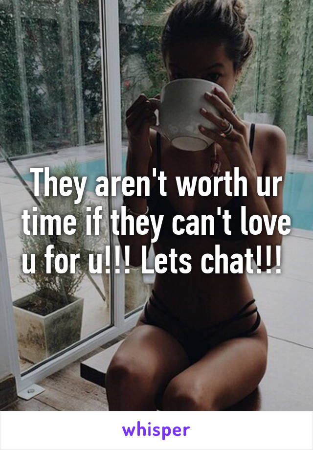 They aren't worth ur time if they can't love u for u!!! Lets chat!!! 