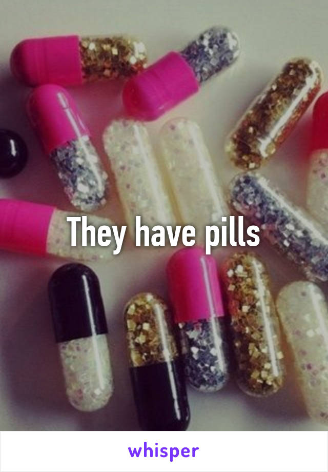 They have pills