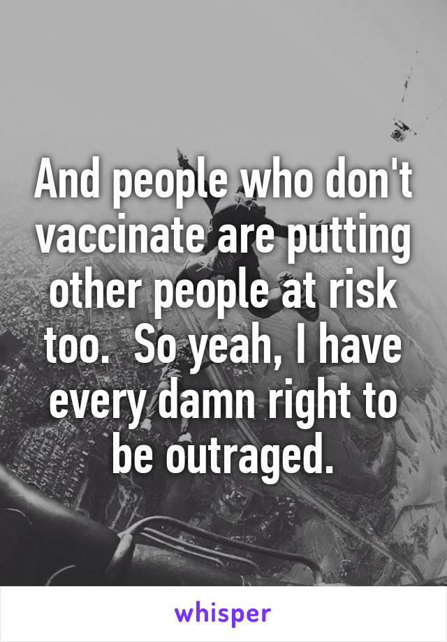 And people who don't vaccinate are putting other people at risk too.  So yeah, I have every damn right to be outraged.