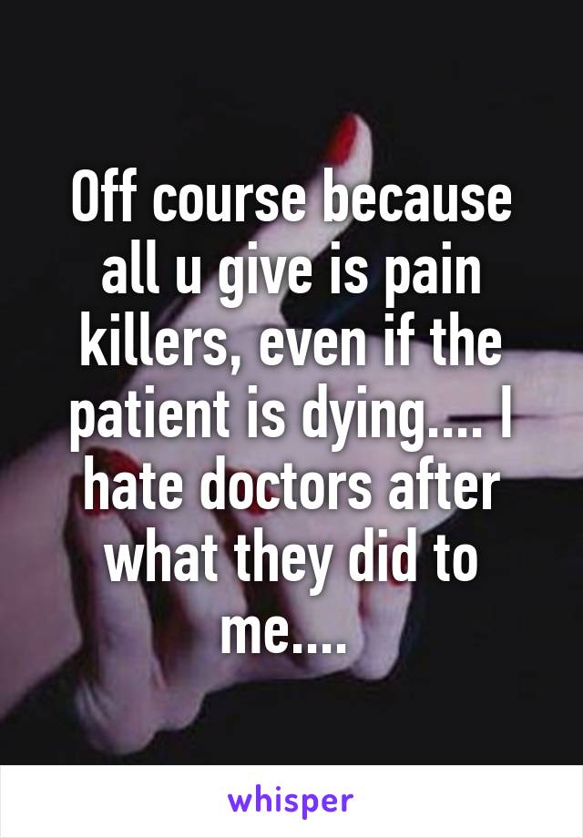 Off course because all u give is pain killers, even if the patient is dying.... I hate doctors after what they did to me.... 