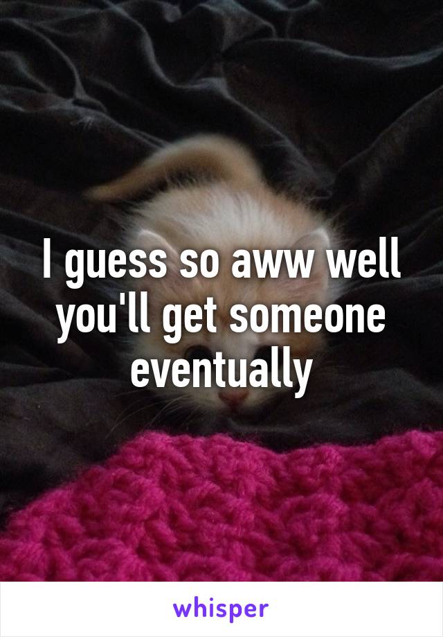 I guess so aww well you'll get someone eventually