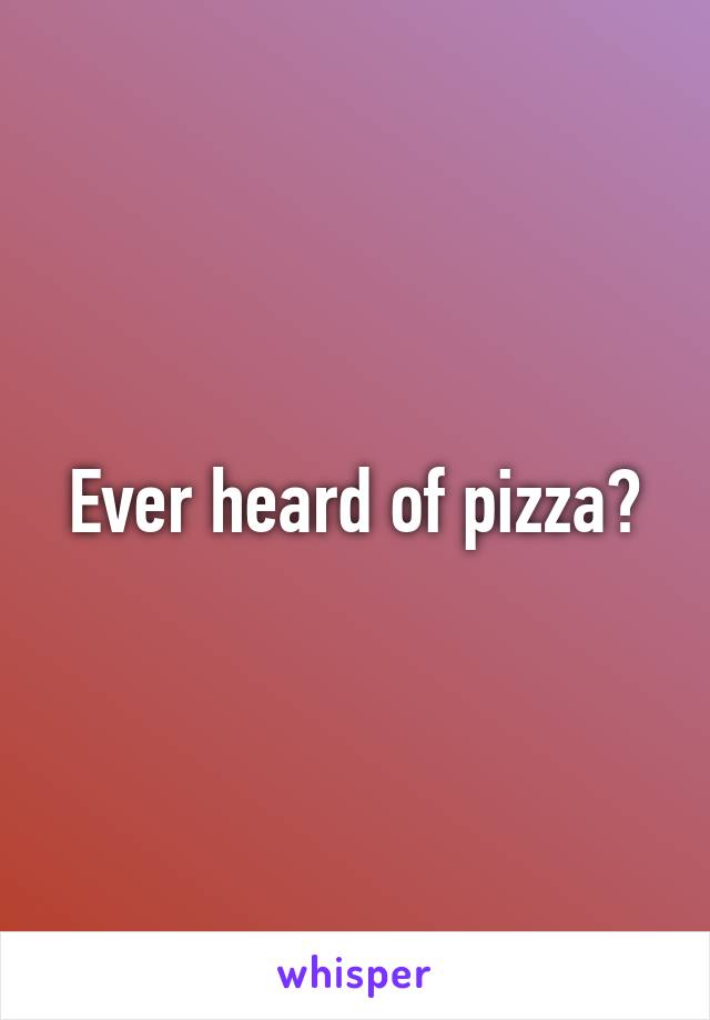 Ever heard of pizza?