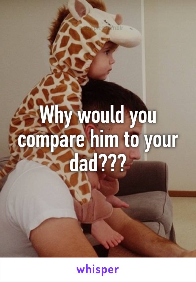 Why would you compare him to your dad???