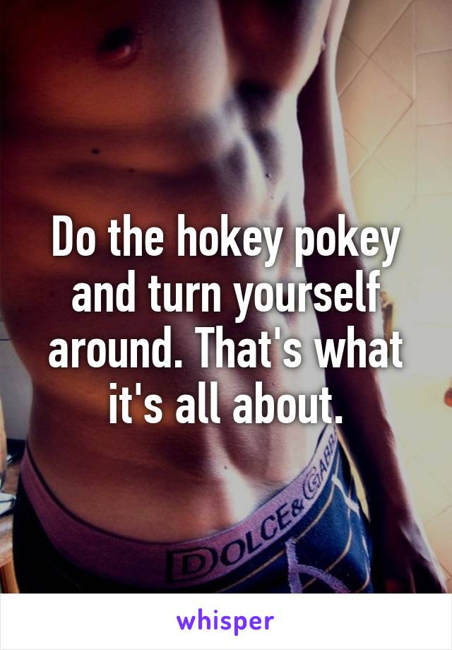 Do the hokey pokey and turn yourself around. That's what it's all about.