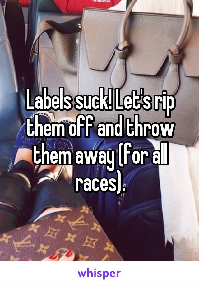 Labels suck! Let's rip them off and throw them away (for all races).