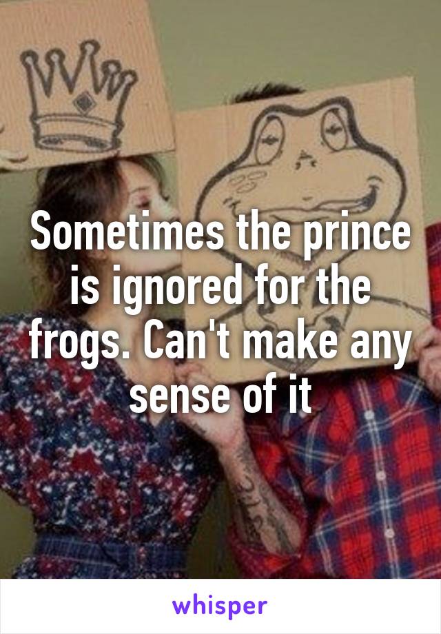 Sometimes the prince is ignored for the frogs. Can't make any sense of it