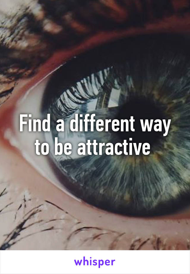 Find a different way to be attractive 