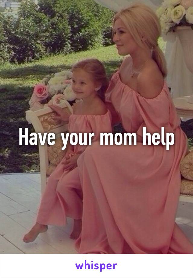 Have your mom help