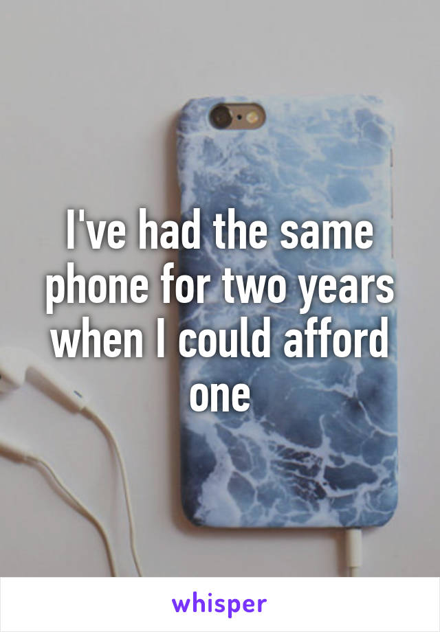 I've had the same phone for two years when I could afford one