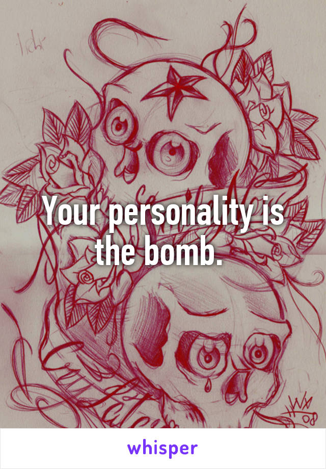 Your personality is the bomb. 