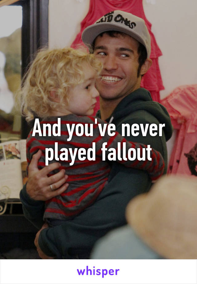 And you've never played fallout