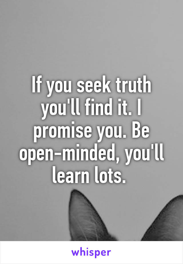 If you seek truth you'll find it. I promise you. Be open-minded, you'll learn lots. 