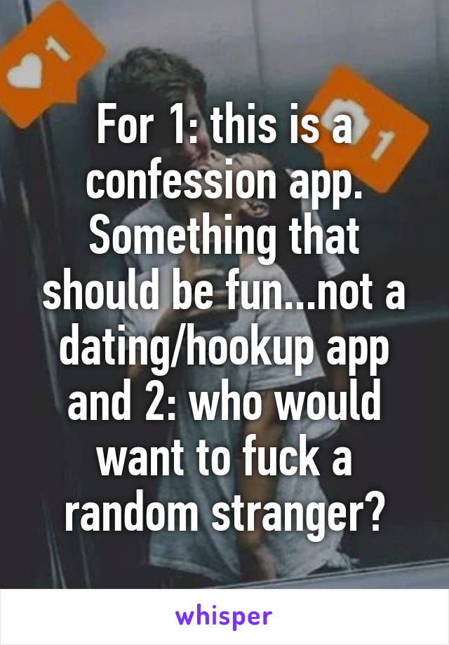 For 1: this is a confession app. Something that should be fun...not a dating/hookup app and 2: who would want to fuck a random stranger?