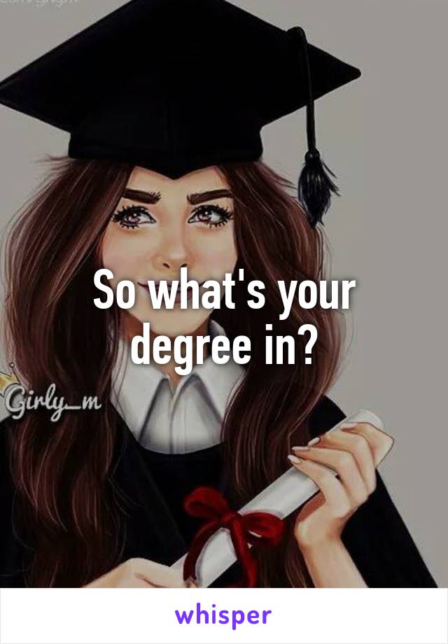 So what's your degree in?