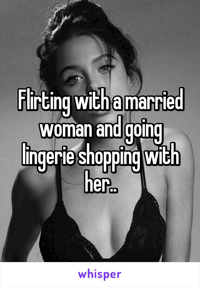 Flirting with a married woman and going lingerie shopping with her..