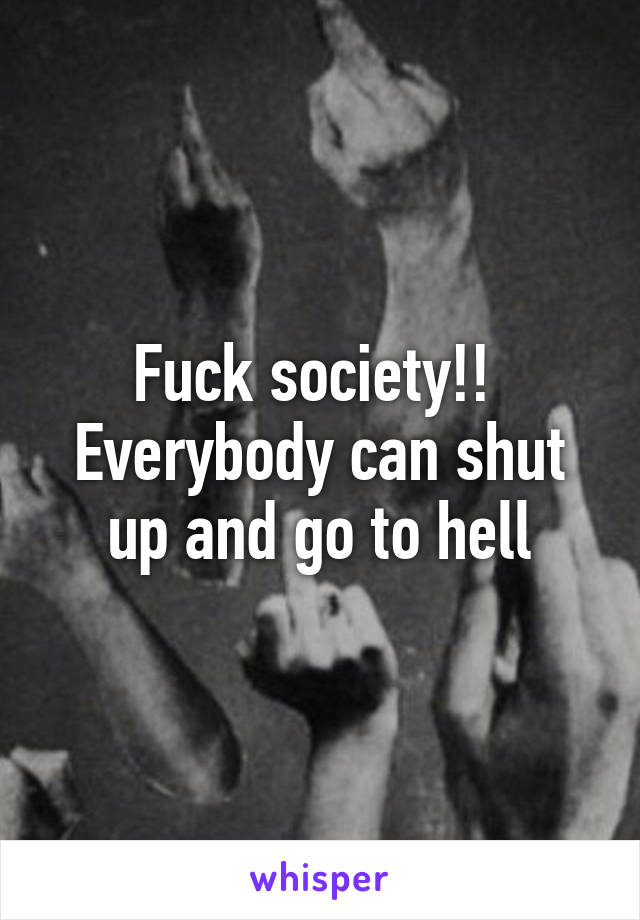 Fuck society!! 
Everybody can shut up and go to hell