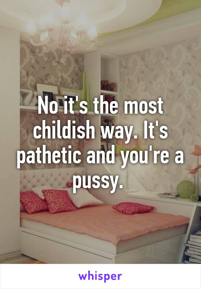 No it's the most childish way. It's pathetic and you're a pussy. 