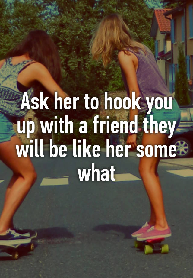 ask-her-to-hook-you-up-with-a-friend-they-will-be-like-her-some-what