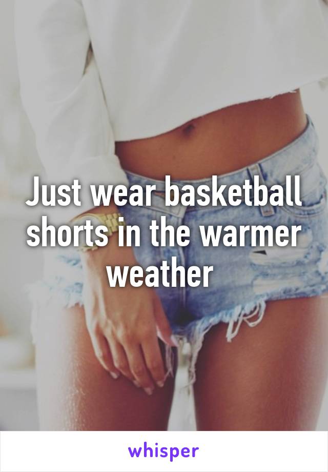 Just wear basketball shorts in the warmer weather 