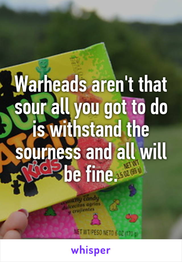 Warheads aren't that sour all you got to do is withstand the sourness and all will be fine.