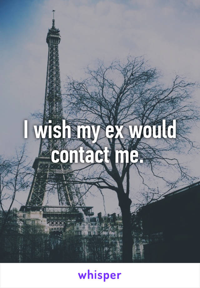 I wish my ex would contact me. 