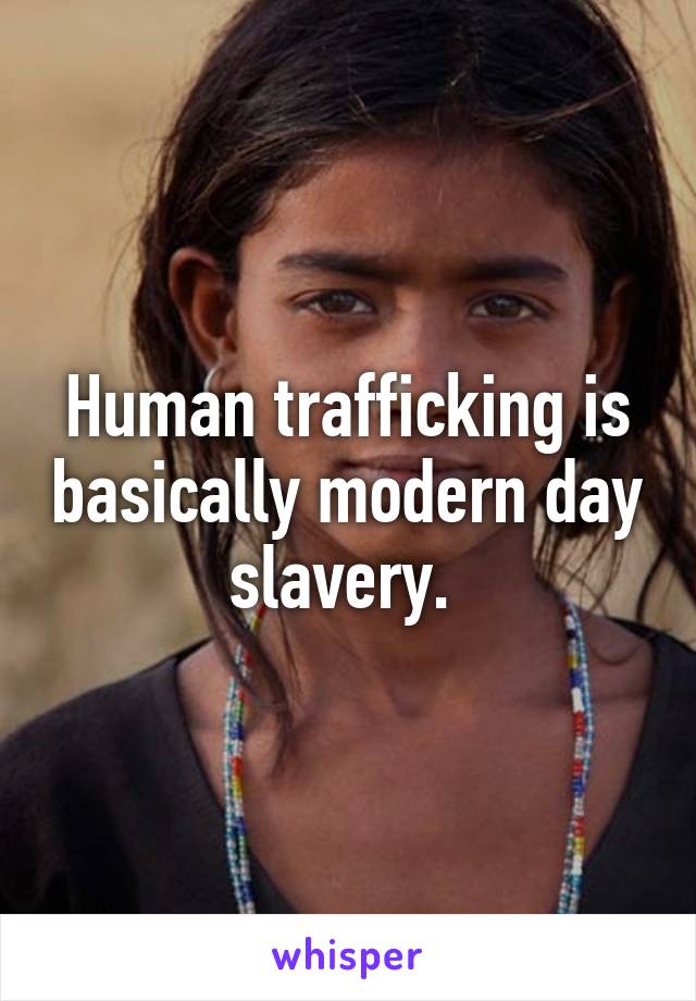 Human trafficking is basically modern day slavery. 