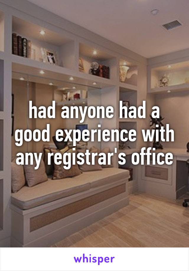 had anyone had a good experience with any registrar's office