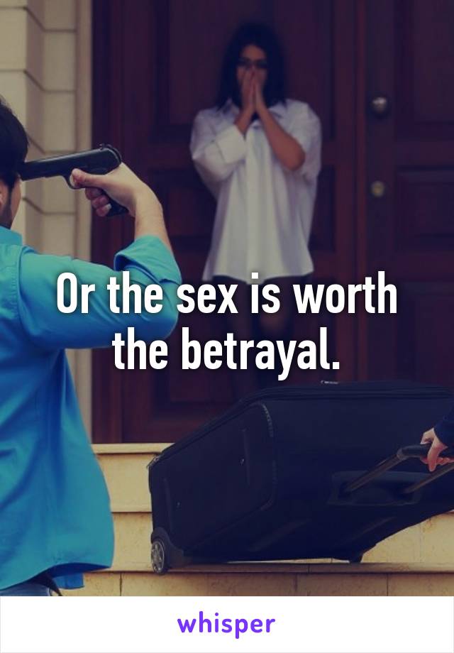 Or the sex is worth the betrayal.