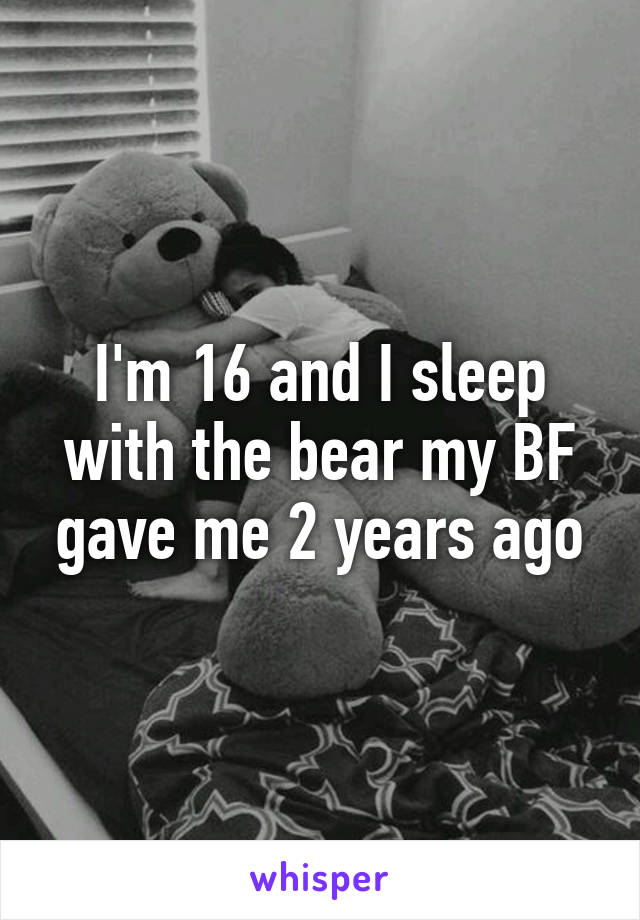 I'm 16 and I sleep with the bear my BF gave me 2 years ago