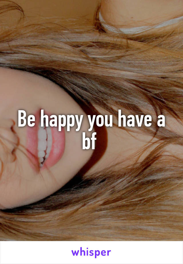 Be happy you have a bf 