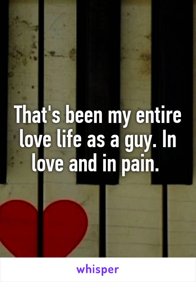 That's been my entire love life as a guy. In love and in pain. 