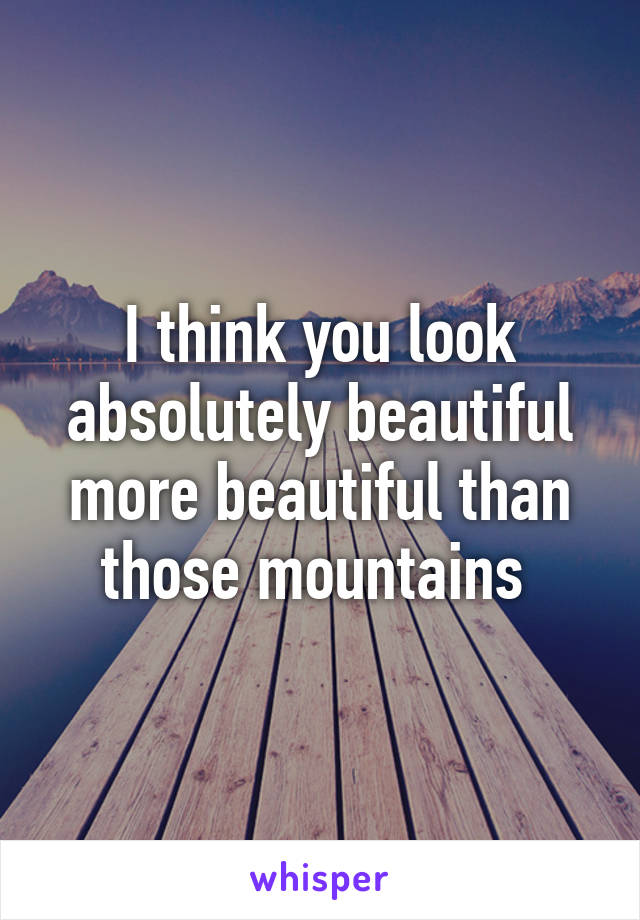 I think you look absolutely beautiful more beautiful than those mountains 