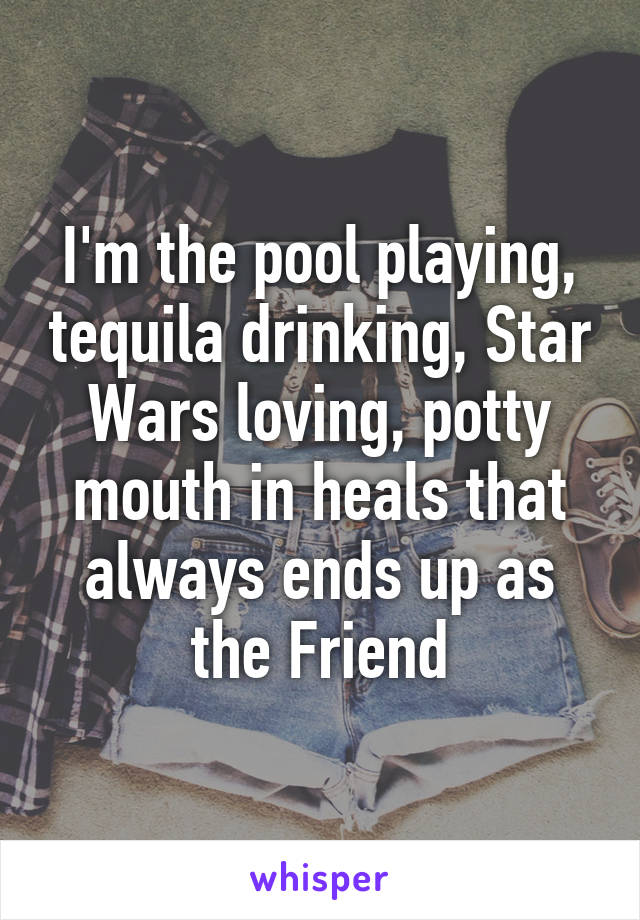 I'm the pool playing, tequila drinking, Star Wars loving, potty mouth in heals that always ends up as the Friend