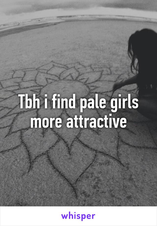 Tbh i find pale girls more attractive